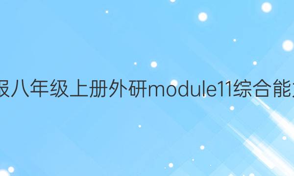 2022英语周报八年级上册外研module11综合能力测试题答案