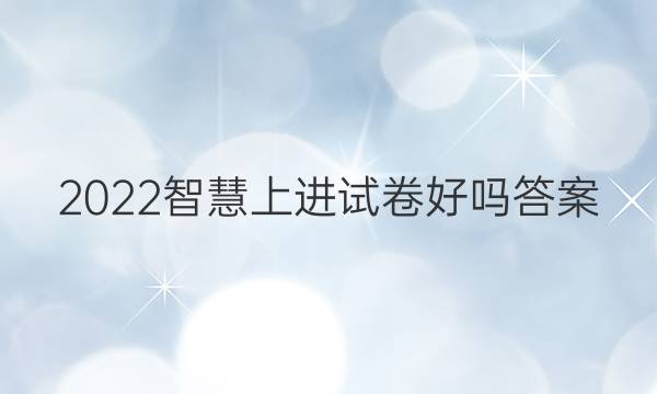 2022智慧上进试卷好吗答案