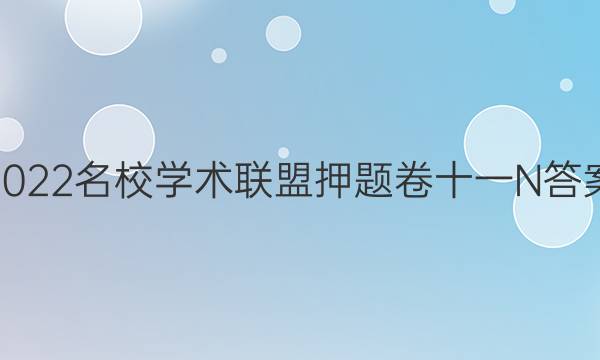2022名校学术联盟押题卷十一N答案