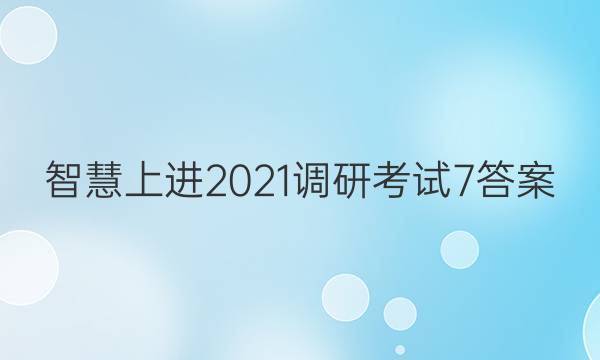 智慧上进2021调研考试7答案