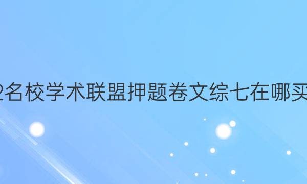 2022名校学术联盟押题卷文综七在哪买答案