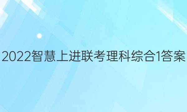 2022智慧上进联考理科综合1答案