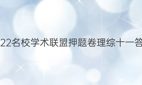 2022名校学术联盟押题卷理综十一答案