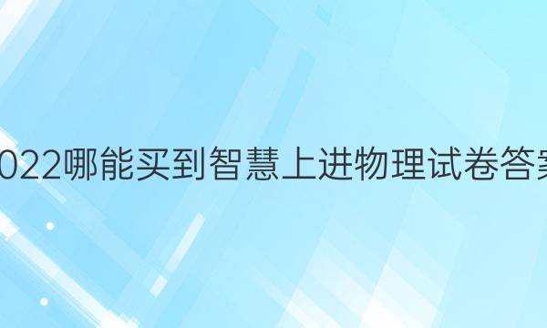 2022哪能买到智慧上进物理试卷答案