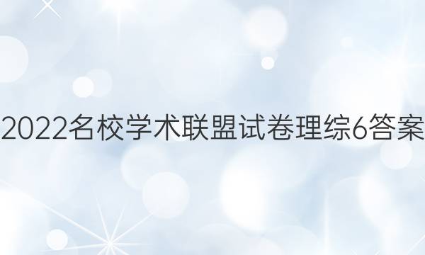 2022名校学术联盟试卷理综6答案