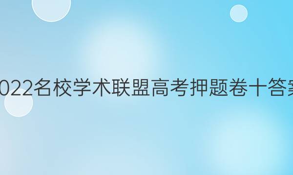 2022名校学术联盟高考押题卷十答案