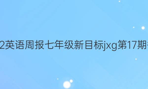 2022英语周报七年级新目标jxg 第17期答案