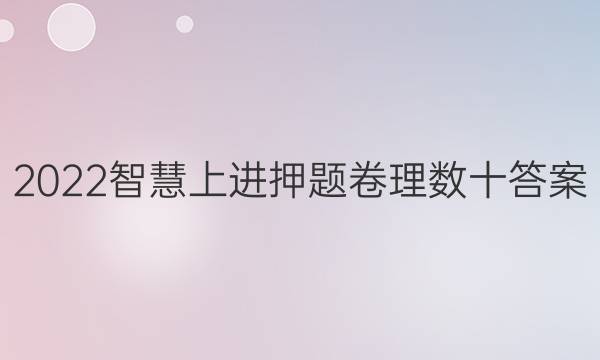 2022智慧上进押题卷理数十答案