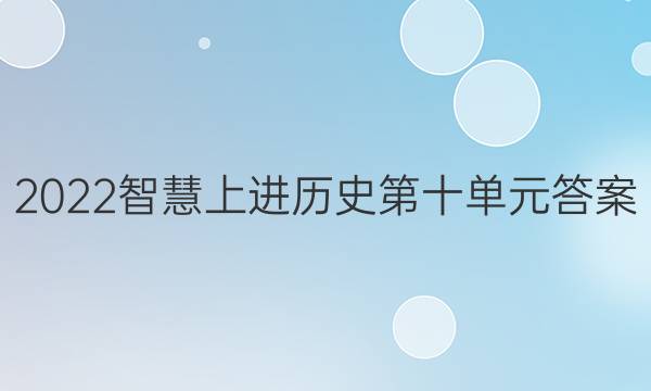 2022智慧上进历史第十单元答案