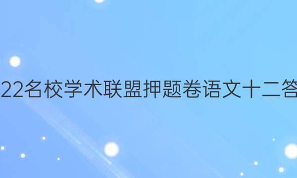 2022名校学术联盟押题卷语文十二答案