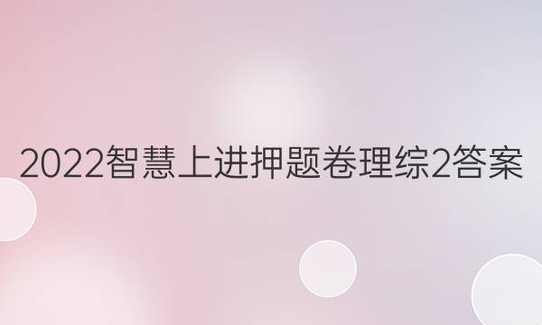 2022智慧上进押题卷理综2答案