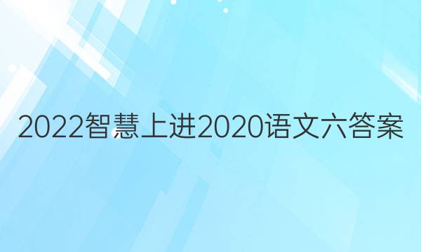 2022智慧上进2020语文六答案