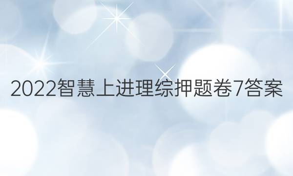 2022智慧上进理综押题卷7答案