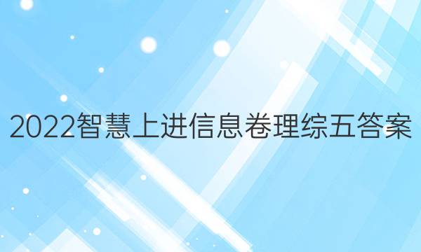 2022智慧上进信息卷理综五答案