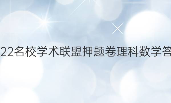 2022名校学术联盟押题卷理科数学答案