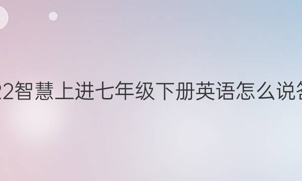 2022智慧上进七年级下册英语怎么说答案