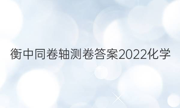 衡中同卷轴测卷答案2022化学