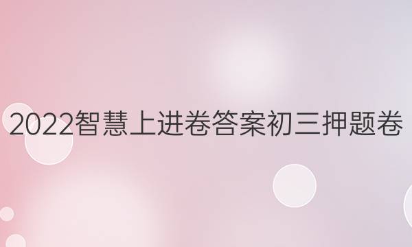 2022智慧上进卷答案初三押题卷