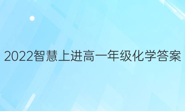 2022智慧上进高一年级化学答案