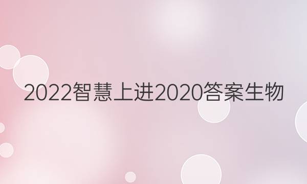 2022智慧上进2020答案生物