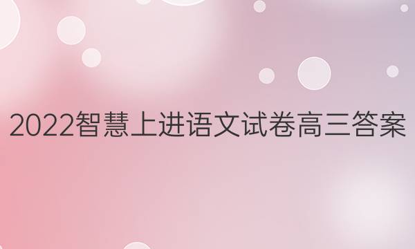 2022智慧上进语文试卷高三答案