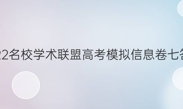 2022名校学术联盟高考模拟信息卷七答案