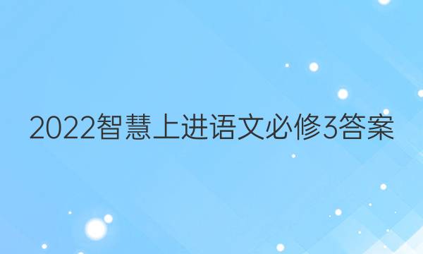 2022智慧上进语文必修3答案