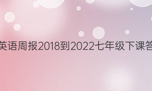 厂英语周报 2018-2022 七年级下 课答案