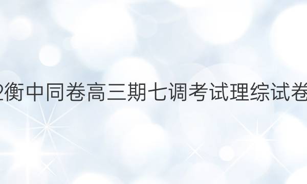 2022衡中同卷高三期七调考试理综试卷答案