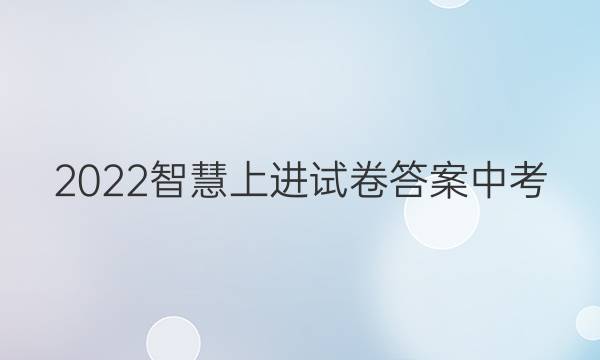 2022智慧上进试卷答案中考