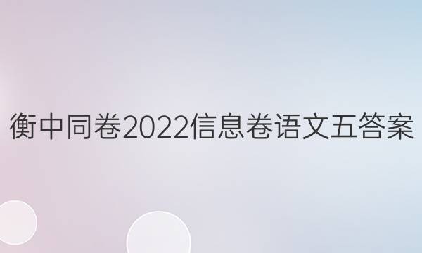 衡中同卷2022信息卷语文五答案