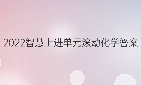 2022智慧上进单元滚动化学答案