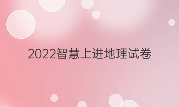 2022智慧上进地理试卷 十七答案