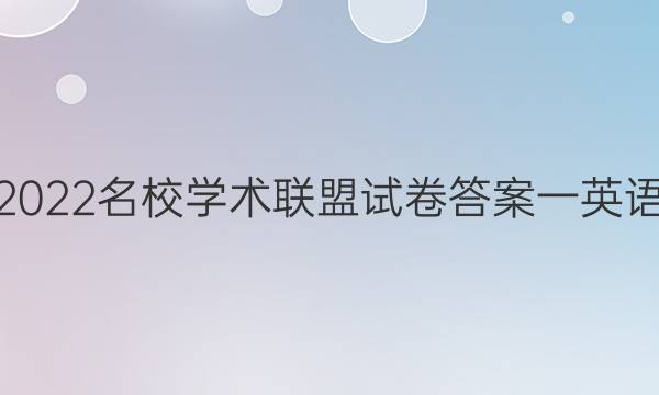 2022名校学术联盟试卷答案一英语