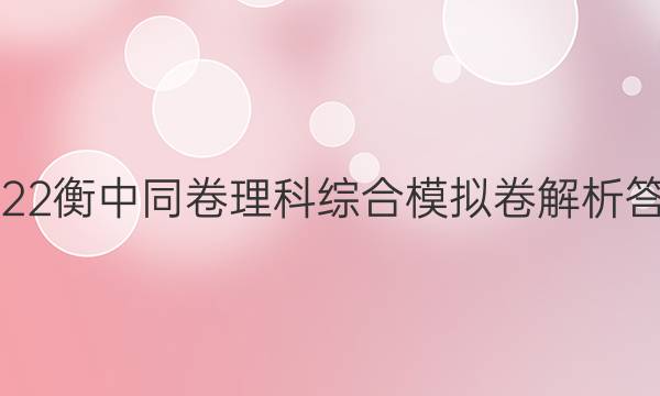 2022衡中同卷理科综合模拟卷解析答案