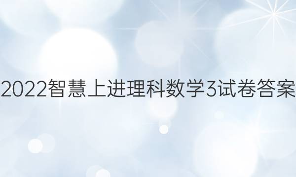 2022智慧上进理科数学3试卷答案