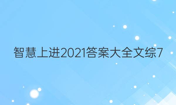 智慧上进2021答案大全文综7