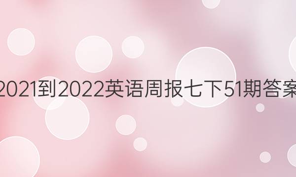 2021-2022英语周报七下51期答案