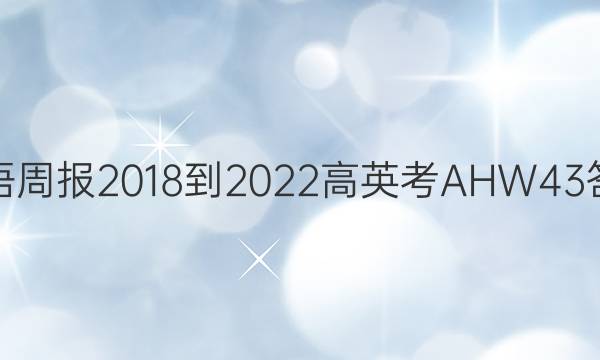 英语周报 2018-2022 高英考 AHW 43答案