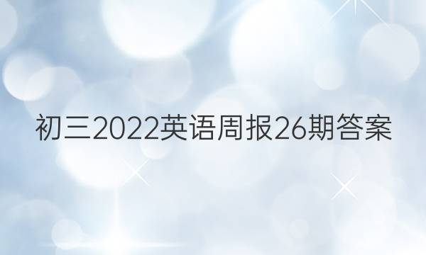 初三 2022 英语周报 26期答案