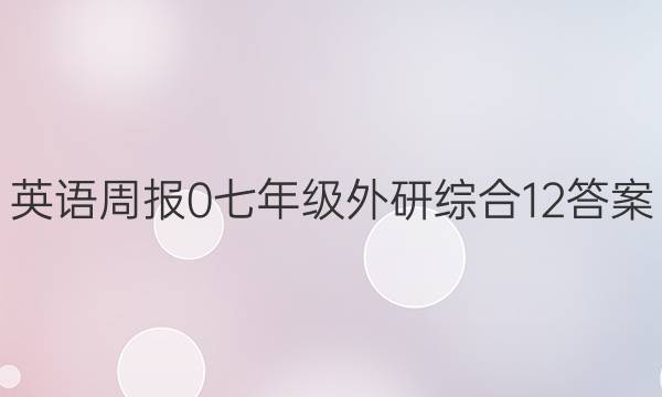 英语周报 0 七年级 外研综合 12答案