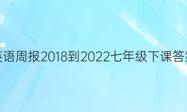 英语周报 2018-2022 七年级下 课答案