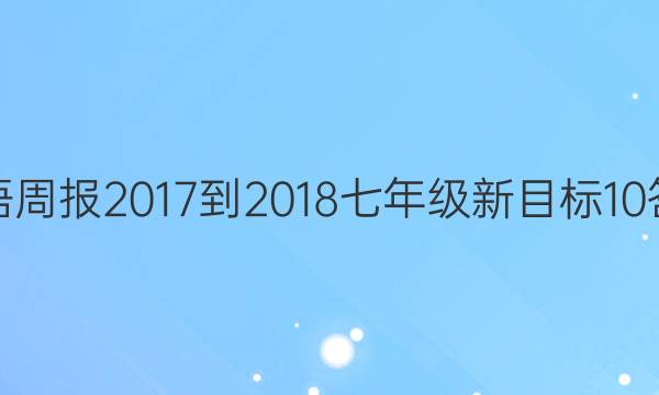 英语周报 2017-2018 七年级 新目标 10答案