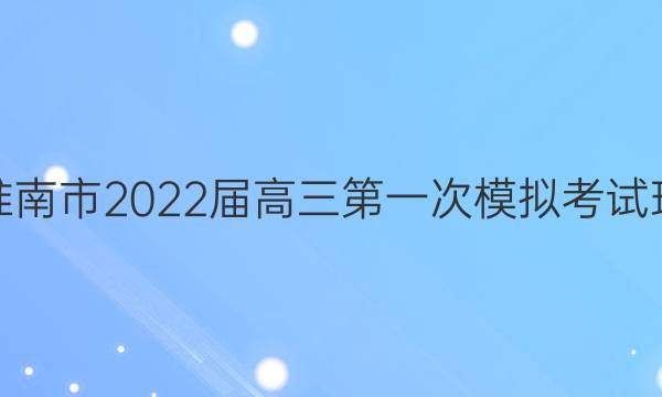 [淮南一模]安徽省淮南市2022届高三第一次模拟考试理科数学试题答案
