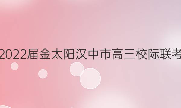 2022届金太阳汉中市高三校际联考(标识◎)语文答案