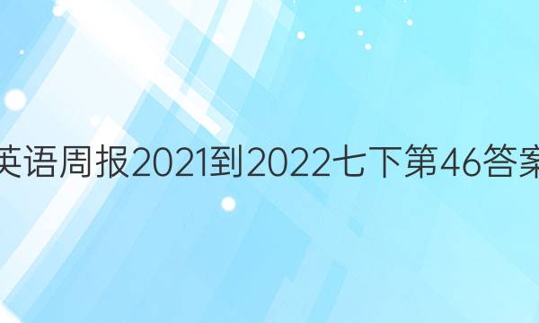 英语周报2021-2022七下第46答案