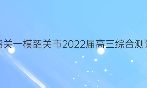 [韶关一模]韶关市2022届高三综合测试(一)1物理试题答案