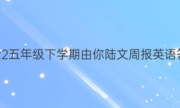 2022五年级下学期由你陆文周报英语答案