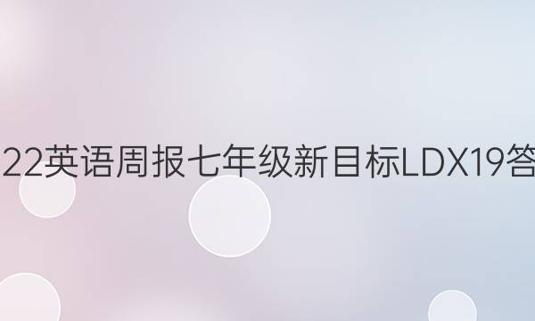 2022 英语周报 七年级 新目标LDX 19答案