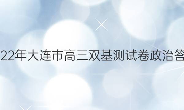 2022年大连市高三双基测试卷政治答案